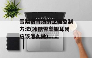 雪梨银耳汤的正确熬制方法(冰糖雪梨银耳汤应该怎么做)