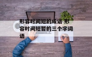 形容时间短的成语 形容时间短暂的三个字词语