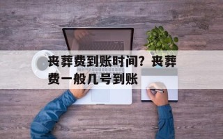 丧葬费到账时间？丧葬费一般几号到账