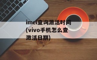 imei查询激活时间(vivo手机怎么查激活日期)