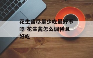 花生酱尽量少吃最好不吃 花生酱怎么调稀且好吃