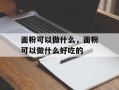 面粉可以做什么，面粉可以做什么好吃的