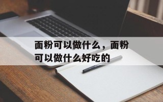 面粉可以做什么，面粉可以做什么好吃的