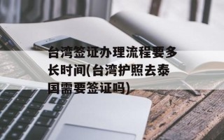台湾签证办理流程要多长时间(台湾护照去泰国需要签证吗)