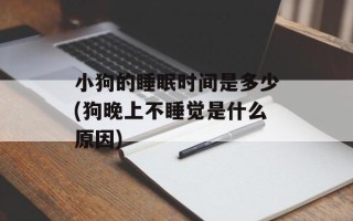小狗的睡眠时间是多少(狗晚上不睡觉是什么原因)