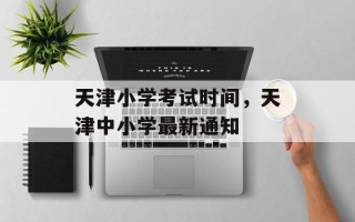 天津小学考试时间，天津中小学最新通知