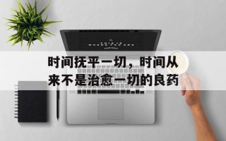 时间抚平一切，时间从来不是治愈一切的良药