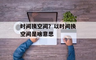 时间换空间？以时间换空间是啥意思
