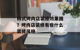 韩式烤肉店装修效果图？烤肉店装修有些什么装修风格