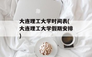 大连理工大学时间表(大连理工大学假期安排)