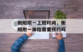 衡阳附一上班时间，衡阳附一体检需要预约吗