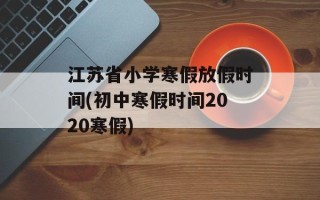 江苏省小学寒假放假时间(初中寒假时间2020寒假)