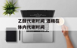 乙醇代谢时间 酒精在体内代谢时间