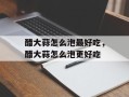 醋大蒜怎么泡最好吃，醋大蒜怎么泡更好吃