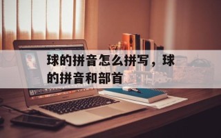 球的拼音怎么拼写，球的拼音和部首