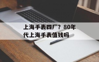 上海手表四厂？80年代上海手表值钱吗