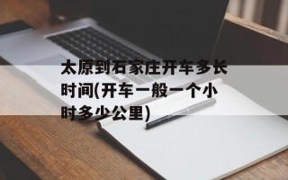 太原到石家庄开车多长时间(开车一般一个小时多少公里)