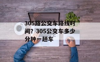 305路公交车路线时间？305公交车多少分钟一趟车