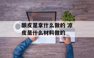 酿皮是拿什么做的 凉皮是什么材料做的
