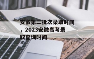 安徽第二批次录取时间，2023安徽高考录取查询时间