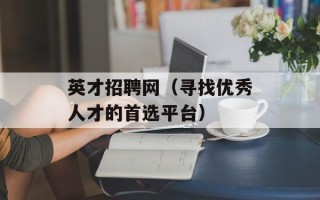 英才招聘网（寻找优秀人才的首选平台）