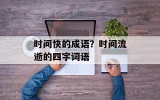时间快的成语？时间流逝的四字词语