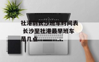 社港到长沙班车时间表 长沙至社港最早班车是几点