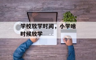 学校放学时间，小学啥时候放学
