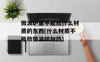 微波炉里不能放什么材质的东西(什么材质不能放微波炉加热)