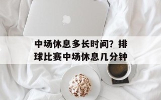 中场休息多长时间？排球比赛中场休息几分钟