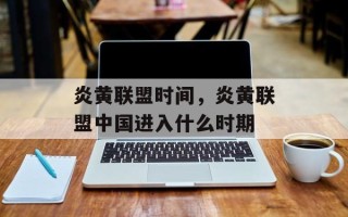 炎黄联盟时间，炎黄联盟中国进入什么时期