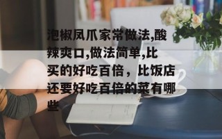 泡椒凤爪家常做法,酸辣爽口,做法简单,比买的好吃百倍，比饭店还要好吃百倍的菜有哪些