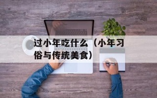 过小年吃什么（小年习俗与传统美食）
