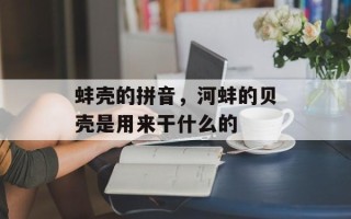 蚌壳的拼音，河蚌的贝壳是用来干什么的