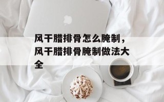 风干腊排骨怎么腌制，风干腊排骨腌制做法大全