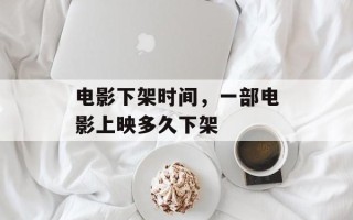 电影下架时间，一部电影上映多久下架