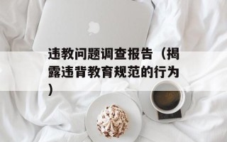 违教问题调查报告（揭露违背教育规范的行为）