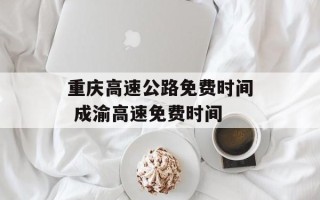 重庆高速公路免费时间 成渝高速免费时间