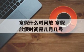 寒假什么时间放 寒假放假时间是几月几号