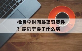 撒贝宁时间最离奇案件？撒贝宁得了什么病