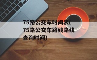 75路公交车时间表(75路公交车路线路线查询时间)