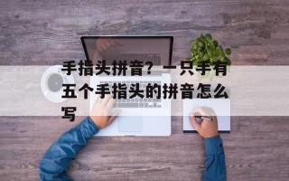 手指头拼音？一只手有五个手指头的拼音怎么写