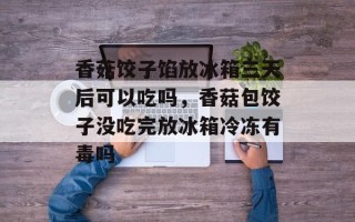 香菇饺子馅放冰箱三天后可以吃吗，香菇包饺子没吃完放冰箱冷冻有毒吗