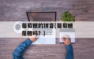 葡萄糖的拼音(葡萄糖是糖吗？)
