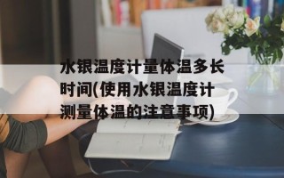 水银温度计量体温多长时间(使用水银温度计测量体温的注意事项)