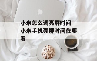 小米怎么调亮屏时间 小米手机亮屏时间在哪看
