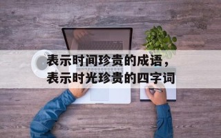 表示时间珍贵的成语，表示时光珍贵的四字词