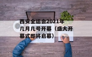 西安全运会2021年几月几号开幕（盛大开幕式即将启幕）