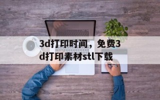 3d打印时间，免费3d打印素材stl下载