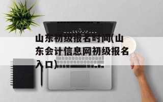 山东初级报名时间(山东会计信息网初级报名入口)